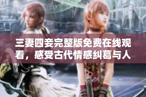 三妻四妾完整版免费在线观看，感受古代情感纠葛与人生百态