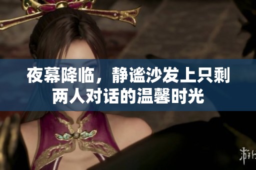 夜幕降临，静谧沙发上只剩两人对话的温馨时光