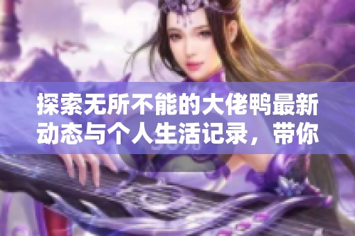 探索无所不能的大佬鸭最新动态与个人生活记录，带你了解他精彩的每一天