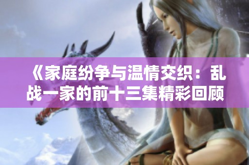 《家庭纷争与温情交织：乱战一家的前十三集精彩回顾》