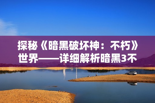 探秘《暗黑破坏神：不朽》世界——详细解析暗黑3不朽秘境位置与地图指南