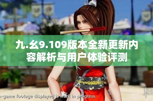 九.幺9.109版本全新更新内容解析与用户体验评测