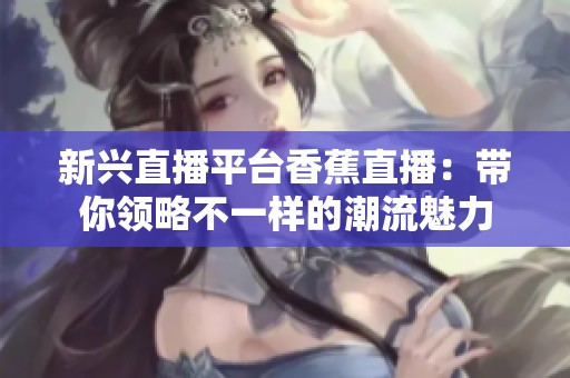 新兴直播平台香蕉直播：带你领略不一样的潮流魅力