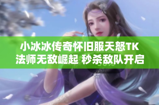 小冰冰传奇怀旧服天怒TK法师无敌崛起 秒杀敌队开启极速击杀新纪元
