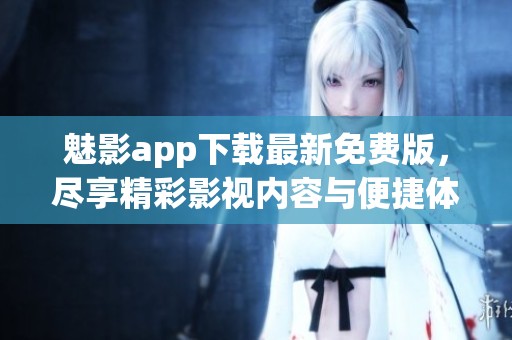魅影app下载最新免费版，尽享精彩影视内容与便捷体验