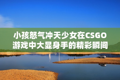 小孩怒气冲天少女在CSGO游戏中大显身手的精彩瞬间