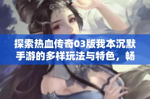 探索热血传奇03版我本沉默手游的多样玩法与特色，畅享全新传奇世界的激烈战斗体验