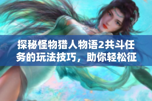 探秘怪物猎人物语2共斗任务的玩法技巧，助你轻松征服狩猎挑战