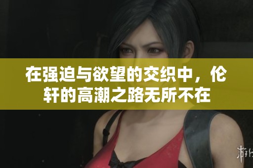 在强迫与欲望的交织中，伦轩的高潮之路无所不在
