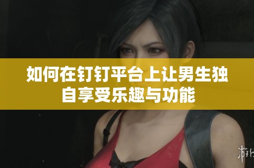 如何在钉钉平台上让男生独自享受乐趣与功能