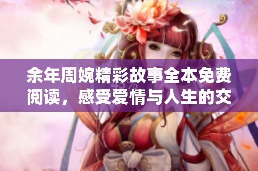 余年周婉精彩故事全本免费阅读，感受爱情与人生的交织