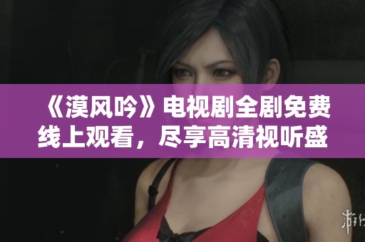 《漠风吟》电视剧全剧免费线上观看，尽享高清视听盛宴