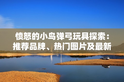 愤怒的小鸟弹弓玩具探索：推荐品牌、热门图片及最新排行一览