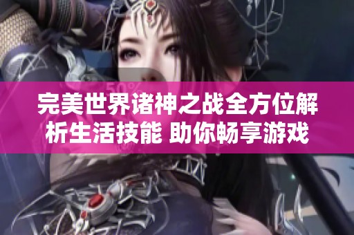 完美世界诸神之战全方位解析生活技能 助你畅享游戏乐趣与策略