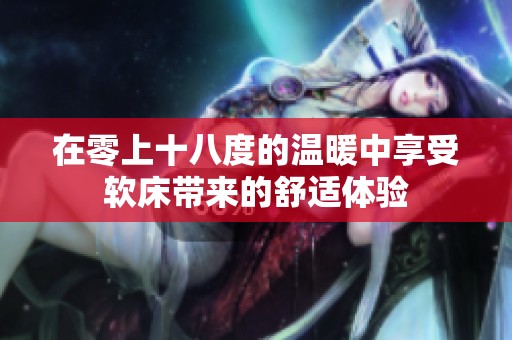 在零上十八度的温暖中享受软床带来的舒适体验