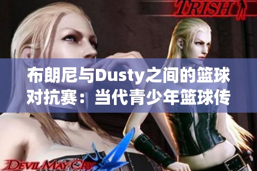 布朗尼与Dusty之间的篮球对抗赛：当代青少年篮球传奇的精彩对决与启示