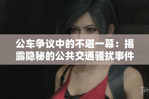 公车争议中的不堪一幕：揭露隐秘的公共交通骚扰事件