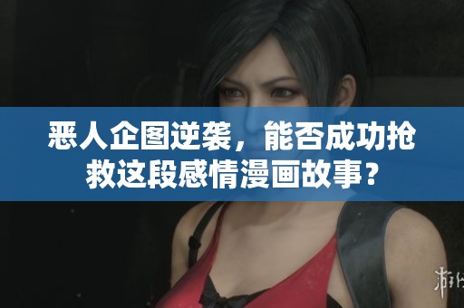 恶人企图逆袭，能否成功抢救这段感情漫画故事？