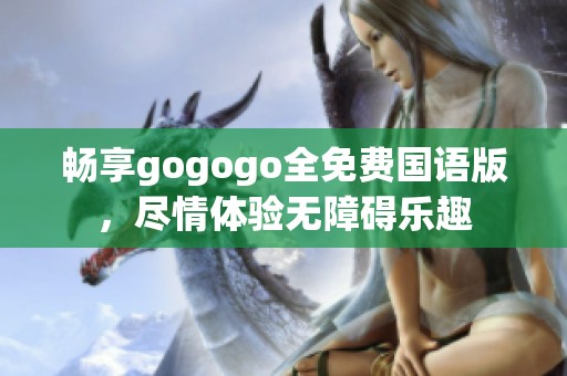 畅享gogogo全免费国语版，尽情体验无障碍乐趣