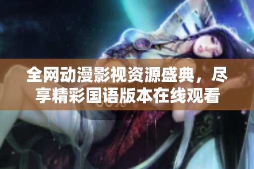 全网动漫影视资源盛典，尽享精彩国语版本在线观看
