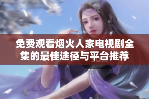 免费观看烟火人家电视剧全集的最佳途径与平台推荐
