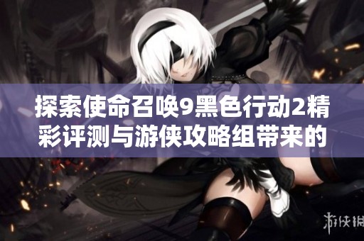 探索使命召唤9黑色行动2精彩评测与游侠攻略组带来的战场体验分析