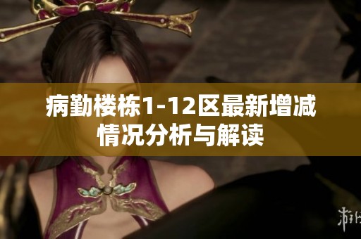 病勤楼栋1-12区最新增减情况分析与解读