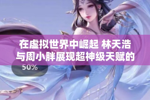 在虚拟世界中崛起 林天浩与周小胖展现超神级天赋的精彩冒险故事