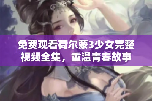 免费观看荷尔蒙3少女完整视频全集，重温青春故事