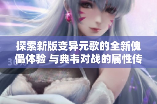 探索新版变异元歌的全新傀儡体验 与典韦对战的属性传承详解