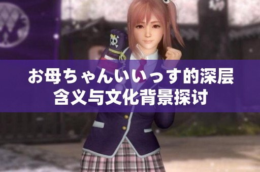 お母ちゃんいいっす的深层含义与文化背景探讨