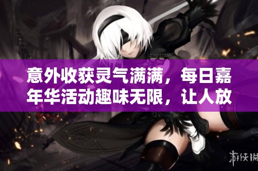 意外收获灵气满满，每日嘉年华活动趣味无限，让人放松享受的快乐时光