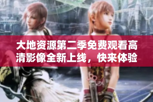 大地资源第二季免费观看高清影像全新上线，快来体验！