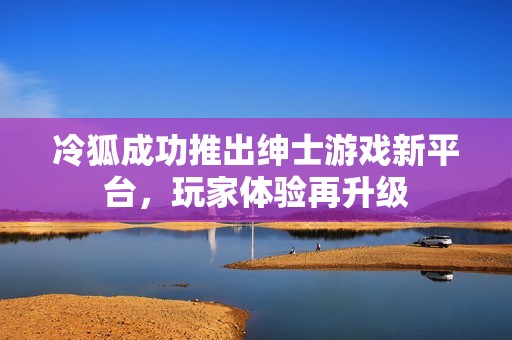 冷狐成功推出绅士游戏新平台，玩家体验再升级
