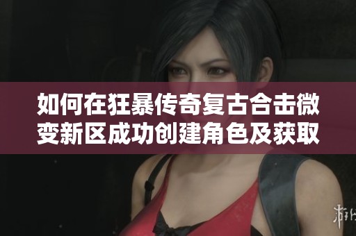 如何在狂暴传奇复古合击微变新区成功创建角色及获取礼包指南