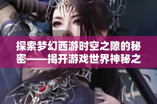 探索梦幻西游时空之隙的秘密——揭开游戏世界神秘之门的奥秘与奇迹