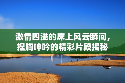 激情四溢的床上风云瞬间，捏胸呻吟的精彩片段揭秘