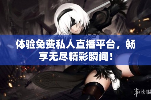 体验免费私人直播平台，畅享无尽精彩瞬间！