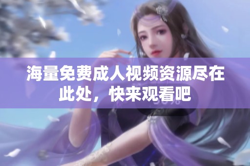 海量免费成人视频资源尽在此处，快来观看吧