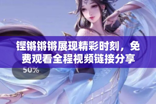 铿锵锵锵展现精彩时刻，免费观看全程视频链接分享