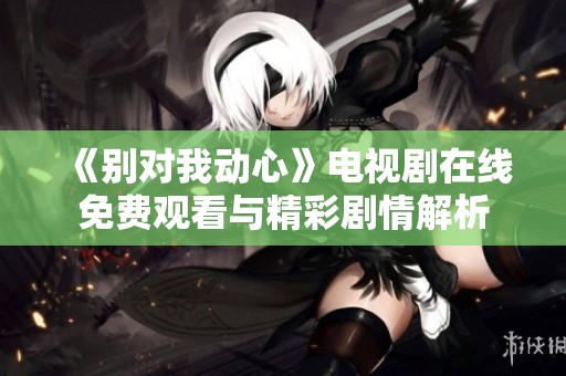 《别对我动心》电视剧在线免费观看与精彩剧情解析