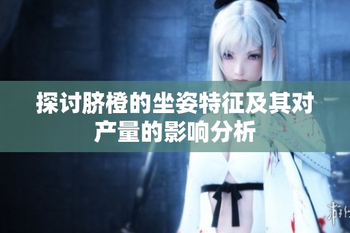 探讨脐橙的坐姿特征及其对产量的影响分析