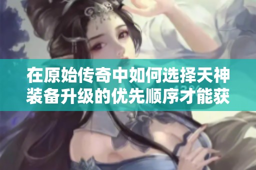 在原始传奇中如何选择天神装备升级的优先顺序才能获得最佳性价比分析