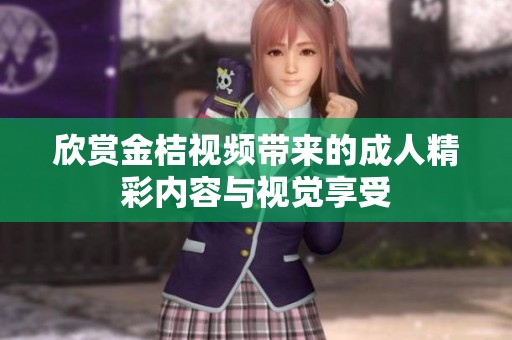 欣赏金桔视频带来的成人精彩内容与视觉享受