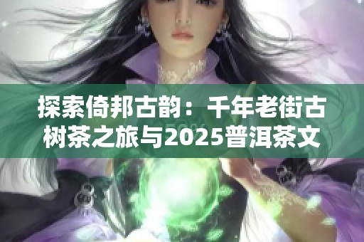 探索倚邦古韵：千年老街古树茶之旅与2025普洱茶文化深度解析