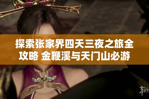 探索张家界四天三夜之旅全攻略 金鞭溪与天门山必游景点详解