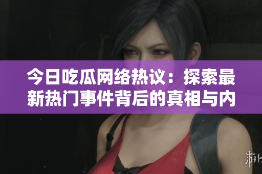 今日吃瓜网络热议：探索最新热门事件背后的真相与内幕