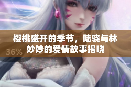 樱桃盛开的季节，陆骁与林妙妙的爱情故事揭晓