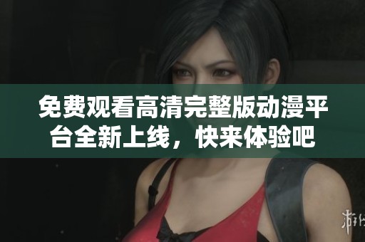 免费观看高清完整版动漫平台全新上线，快来体验吧