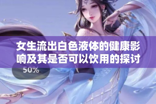 女生流出白色液体的健康影响及其是否可以饮用的探讨